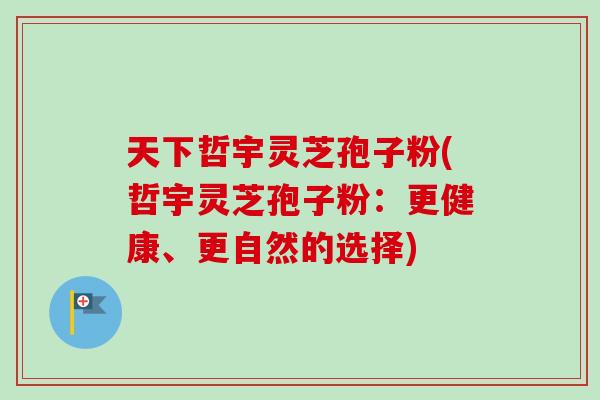 天下哲宇灵芝孢子粉(哲宇灵芝孢子粉:更健康、更自然的选择)-第1张图片-卓越灵芝孢子粉 天下哲宇灵芝孢子粉(哲宇灵芝孢子粉:更健康、更自然的选择)-第1张图片-卓越灵芝孢子粉