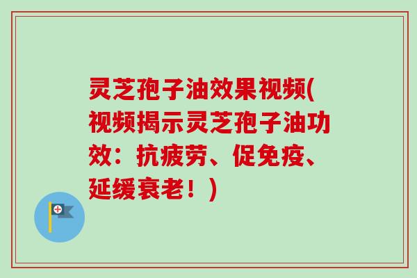 灵芝孢子油效果视频(视频揭示灵芝孢子油功效:抗疲劳、促免疫、延缓衰老!)-第1张图片-卓越灵芝孢子粉 灵芝孢子油效果视频(视频揭示灵芝孢子油功效:抗疲劳、促免疫、延缓衰老!)-第1张图片-卓越灵芝孢子粉