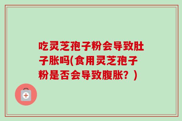 吃灵芝孢子粉会导致肚子胀吗(食用灵芝孢子粉是否会导致腹胀？)-第1张图片-卓越灵芝孢子粉