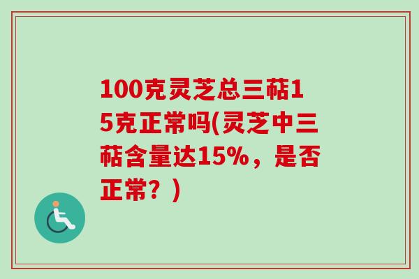 100克灵芝总三萜15克正常吗(灵芝中三萜含量达15%，是否正常？)-第1张图片-卓越灵芝孢子粉