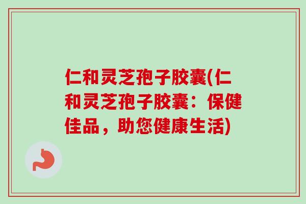仁和灵芝孢子胶囊(仁和灵芝孢子胶囊:保健佳品,助您健康生活)-第1张图片-卓越灵芝孢子粉 仁和灵芝孢子胶囊(仁和灵芝孢子胶囊:保健佳品,助您健康生活)-第1张图片-卓越灵芝孢子粉