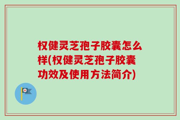 权健灵芝孢子胶囊怎么样(权健灵芝孢子胶囊功效及使用方法简介)-第1张图片-卓越灵芝孢子粉 权健灵芝孢子胶囊怎么样(权健灵芝孢子胶囊功效及使用方法简介)-第1张图片-卓越灵芝孢子粉
