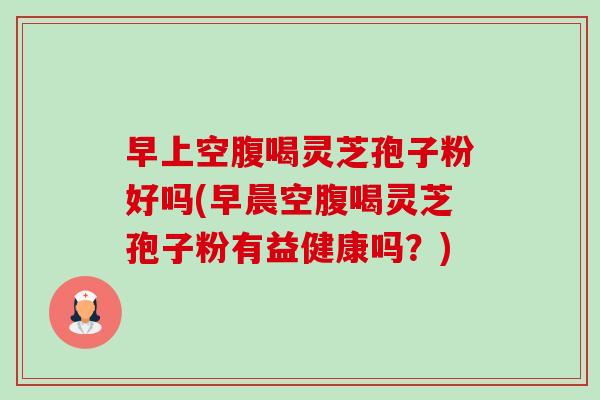 早上空腹喝灵芝孢子粉好吗(早晨空腹喝灵芝孢子粉有益健康吗?)-第1张图片-卓越灵芝孢子粉 早上空腹喝灵芝孢子粉好吗(早晨空腹喝灵芝孢子粉有益健康吗?)-第1张图片-卓越灵芝孢子粉