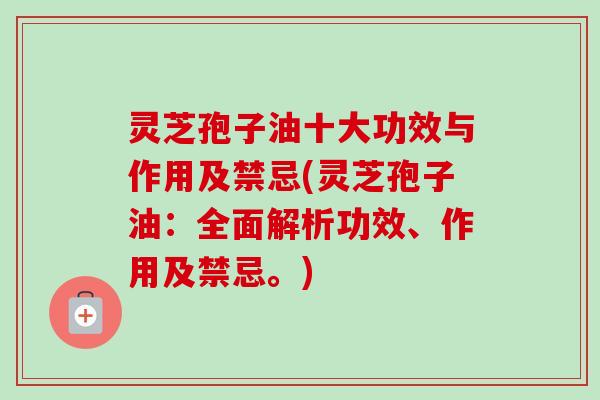 灵芝孢子油十大功效与作用及禁忌(灵芝孢子油：全面解析功效、作用及禁忌。)-第1张图片-卓越灵芝孢子粉