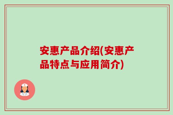 安惠产品介绍(安惠产品特点与应用简介)-第1张图片-卓越灵芝孢子粉 安惠产品介绍(安惠产品特点与应用简介)-第1张图片-卓越灵芝孢子粉