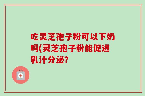 吃灵芝孢子粉可以下奶吗(灵芝孢子粉能促进乳汁分泌?-第1张图片-卓越灵芝孢子粉 吃灵芝孢子粉可以下奶吗(灵芝孢子粉能促进乳汁分泌?-第1张图片-卓越灵芝孢子粉