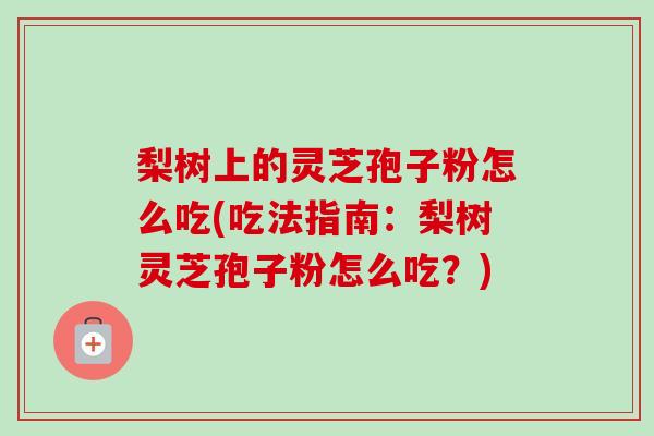 梨树上的灵芝孢子粉怎么吃(吃法指南:梨树灵芝孢子粉怎么吃?)-第1张图片-卓越灵芝孢子粉 梨树上的灵芝孢子粉怎么吃(吃法指南:梨树灵芝孢子粉怎么吃?)-第1张图片-卓越灵芝孢子粉