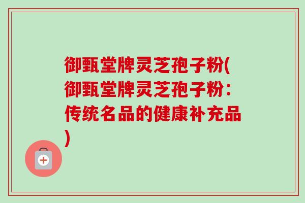 御甄堂牌灵芝孢子粉(御甄堂牌灵芝孢子粉:传统名品的健康补充品)-第1张图片-卓越灵芝孢子粉 御甄堂牌灵芝孢子粉(御甄堂牌灵芝孢子粉:传统名品的健康补充品)-第1张图片-卓越灵芝孢子粉
