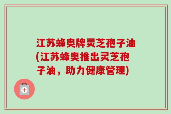 江苏蜂奥牌灵芝孢子油(江苏蜂奥推出灵芝孢子油，助力健康管理)-第1张图片-卓越灵芝孢子粉