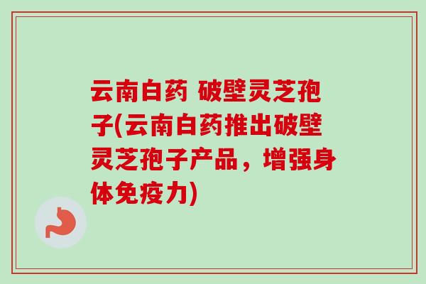 云南白药 破壁灵芝孢子(云南白药推出破壁灵芝孢子产品,增强身体免疫力)-第1张图片-卓越灵芝孢子粉 云南白药 破壁灵芝孢子(云南白药推出破壁灵芝孢子产品,增强身体免疫力)-第1张图片-卓越灵芝孢子粉