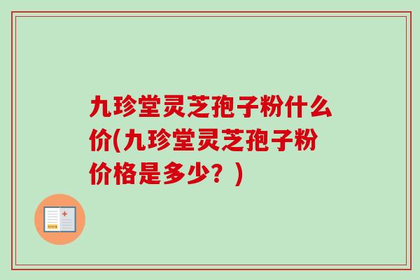 九珍堂灵芝孢子粉什么价(九珍堂灵芝孢子粉价格是多少？)-第1张图片-卓越灵芝孢子粉