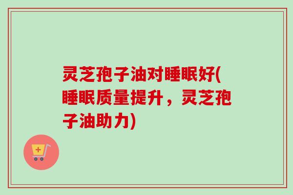 灵芝孢子油对睡眠好(睡眠质量提升,灵芝孢子油助力)-第1张图片-卓越灵芝孢子粉 灵芝孢子油对睡眠好(睡眠质量提升,灵芝孢子油助力)-第1张图片-卓越灵芝孢子粉