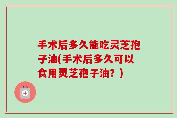 手术后多久能吃灵芝孢子油(手术后多久可以食用灵芝孢子油?)-第1张图片-卓越灵芝孢子粉 手术后多久能吃灵芝孢子油(手术后多久可以食用灵芝孢子油?)-第1张图片-卓越灵芝孢子粉