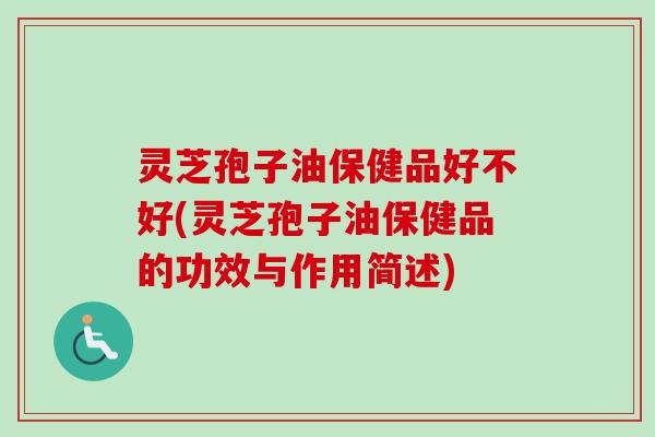 灵芝孢子油保健品好不好(灵芝孢子油保健品的功效与作用简述)-第1张图片-卓越灵芝孢子粉 灵芝孢子油保健品好不好(灵芝孢子油保健品的功效与作用简述)-第1张图片-卓越灵芝孢子粉