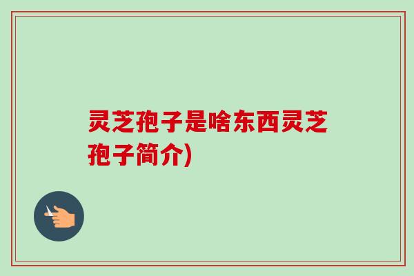 灵芝孢子是啥东西灵芝孢子简介)-第1张图片-卓越灵芝孢子粉 灵芝孢子是啥东西灵芝孢子简介)-第1张图片-卓越灵芝孢子粉