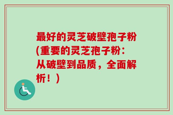 最好的灵芝破壁孢子粉(重要的灵芝孢子粉：从破壁到品质，全面解析！)-第1张图片-卓越灵芝孢子粉