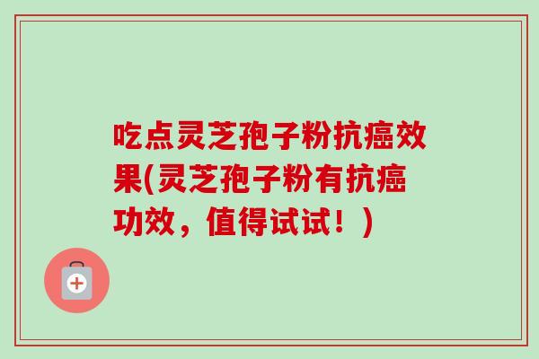 吃点灵芝孢子粉抗癌效果(灵芝孢子粉有抗癌功效,值得试试!)-第1张图片-卓越灵芝孢子粉 吃点灵芝孢子粉抗癌效果(灵芝孢子粉有抗癌功效,值得试试!)-第1张图片-卓越灵芝孢子粉