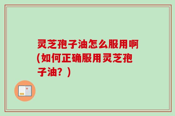 灵芝孢子油怎么服用啊(如何正确服用灵芝孢子油？)-第1张图片-卓越灵芝孢子粉