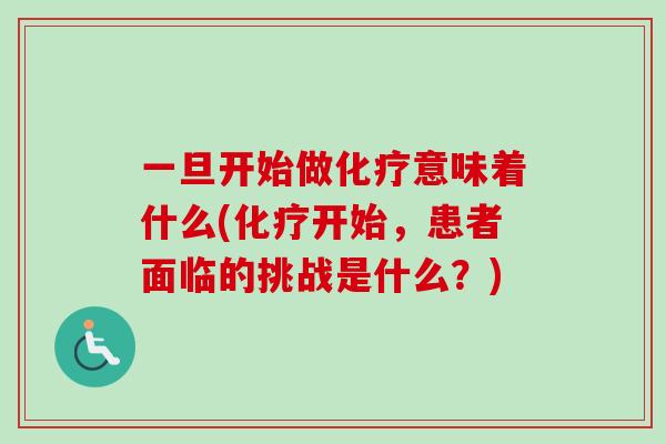一旦开始做化疗意味着什么(化疗开始,患者面临的挑战是什么?)-第1张图片-卓越灵芝孢子粉 一旦开始做化疗意味着什么(化疗开始,患者面临的挑战是什么?)-第1张图片-卓越灵芝孢子粉