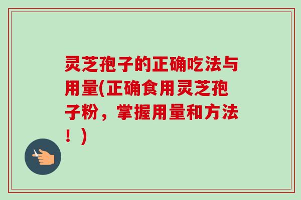 灵芝孢子的正确吃法与用量(正确食用灵芝孢子粉，掌握用量和方法！)-第1张图片-卓越灵芝孢子粉