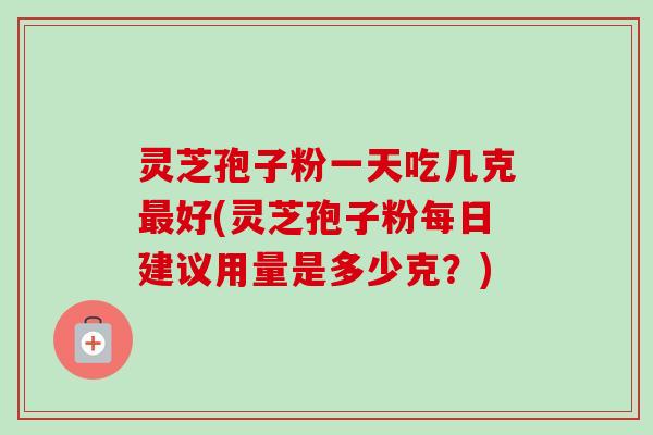 灵芝孢子粉一天吃几克最好(灵芝孢子粉每日建议用量是多少克?)-第1张图片-卓越灵芝孢子粉 灵芝孢子粉一天吃几克最好(灵芝孢子粉每日建议用量是多少克?)-第1张图片-卓越灵芝孢子粉