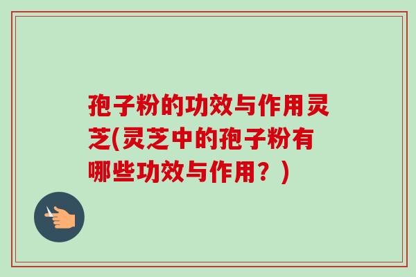 孢子粉的功效与作用灵芝(灵芝中的孢子粉有哪些功效与作用?)-第1张图片-卓越灵芝孢子粉 孢子粉的功效与作用灵芝(灵芝中的孢子粉有哪些功效与作用?)-第1张图片-卓越灵芝孢子粉