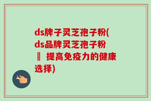 ds牌子灵芝孢子粉(ds品牌灵芝孢子粉 – 提高免疫力的健康选择)-第1张图片-卓越灵芝孢子粉 ds牌子灵芝孢子粉(ds品牌灵芝孢子粉 – 提高免疫力的健康选择)-第1张图片-卓越灵芝孢子粉