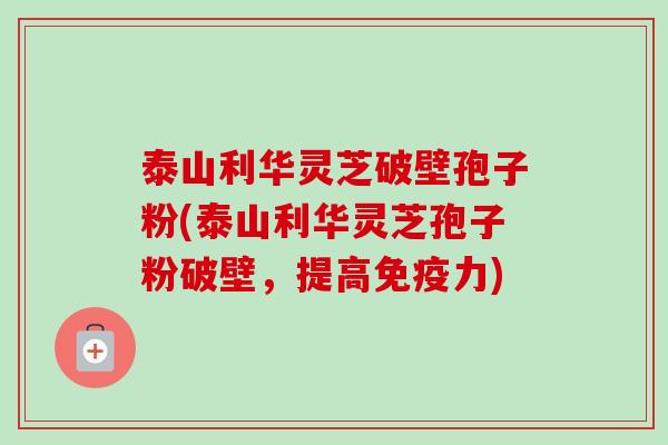 泰山利华灵芝破壁孢子粉(泰山利华灵芝孢子粉破壁,提高免疫力)-第1张图片-卓越灵芝孢子粉 泰山利华灵芝破壁孢子粉(泰山利华灵芝孢子粉破壁,提高免疫力)-第1张图片-卓越灵芝孢子粉