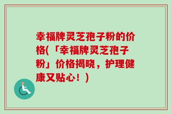 幸福牌灵芝孢子粉的价格(「幸福牌灵芝孢子粉」价格揭晓,护理健康又贴心!)-第1张图片-卓越灵芝孢子粉 幸福牌灵芝孢子粉的价格(「幸福牌灵芝孢子粉」价格揭晓,护理健康又贴心!)-第1张图片-卓越灵芝孢子粉