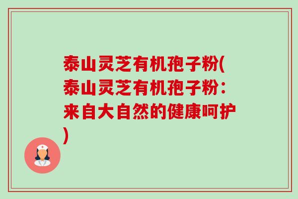 泰山灵芝有机孢子粉(泰山灵芝有机孢子粉:来自大自然的健康呵护)-第1张图片-卓越灵芝孢子粉 泰山灵芝有机孢子粉(泰山灵芝有机孢子粉:来自大自然的健康呵护)-第1张图片-卓越灵芝孢子粉