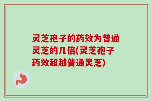灵芝孢子的药效为普通灵芝的几倍(灵芝孢子药效超越普通灵芝)-第1张图片-卓越灵芝孢子粉