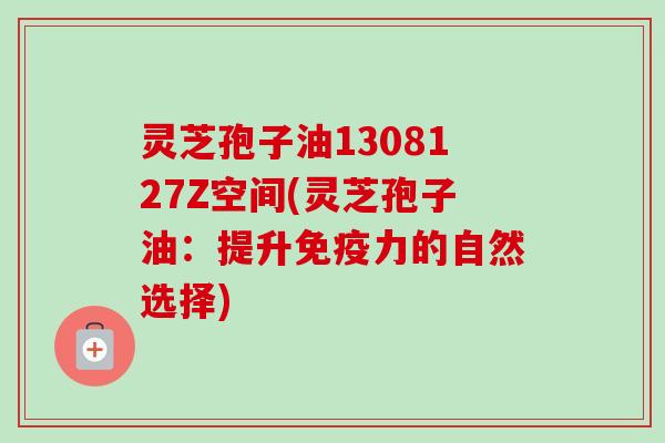 灵芝孢子油1308127Z空间(灵芝孢子油：提升免疫力的自然选择)-第1张图片-卓越灵芝孢子粉