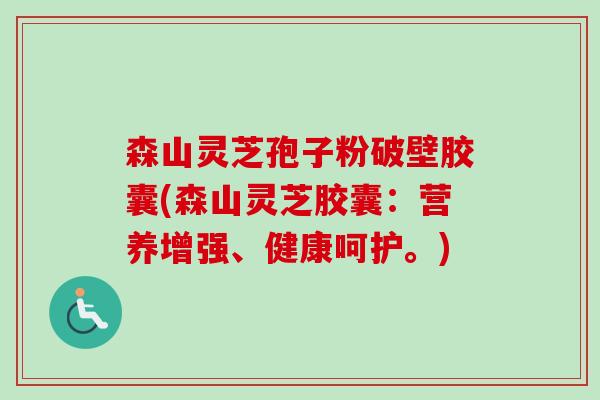 森山灵芝孢子粉破壁胶囊(森山灵芝胶囊：营养增强、健康呵护。)-第1张图片-卓越灵芝孢子粉