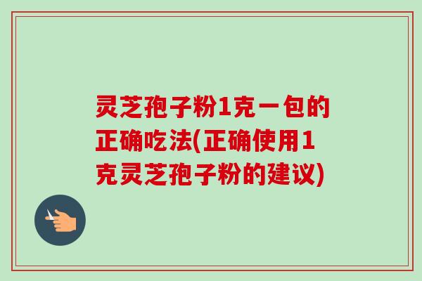 灵芝孢子粉1克一包的正确吃法(正确使用1克灵芝孢子粉的建议)-第1张图片-卓越灵芝孢子粉 灵芝孢子粉1克一包的正确吃法(正确使用1克灵芝孢子粉的建议)-第1张图片-卓越灵芝孢子粉