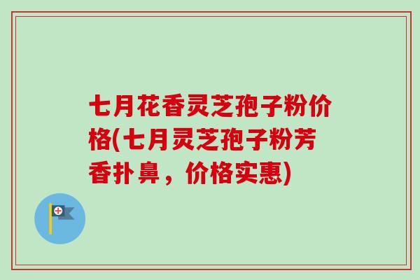 七月花香灵芝孢子粉价格(七月灵芝孢子粉芳香扑鼻,价格实惠)-第1张图片-卓越灵芝孢子粉 七月花香灵芝孢子粉价格(七月灵芝孢子粉芳香扑鼻,价格实惠)-第1张图片-卓越灵芝孢子粉