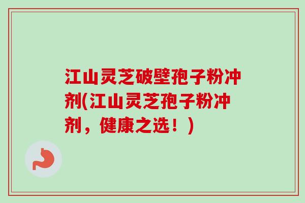 江山灵芝破壁孢子粉冲剂(江山灵芝孢子粉冲剂，健康之选！)-第1张图片-卓越灵芝孢子粉