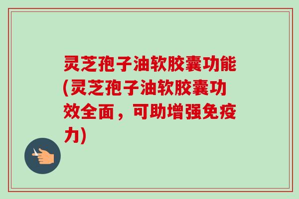灵芝孢子油软胶囊功能(灵芝孢子油软胶囊功效全面，可助增强免疫力)-第1张图片-卓越灵芝孢子粉