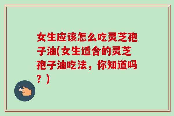 女生应该怎么吃灵芝孢子油(女生适合的灵芝孢子油吃法，你知道吗？)-第1张图片-卓越灵芝孢子粉