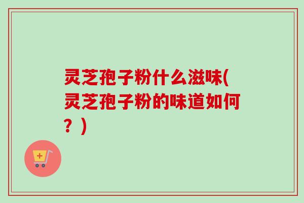 灵芝孢子粉什么滋味(灵芝孢子粉的味道如何?)-第1张图片-卓越灵芝孢子粉 灵芝孢子粉什么滋味(灵芝孢子粉的味道如何?)-第1张图片-卓越灵芝孢子粉