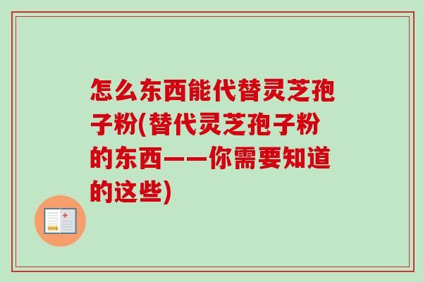 怎么东西能代替灵芝孢子粉(替代灵芝孢子粉的东西——你需要知道的这些)-第1张图片-卓越灵芝孢子粉 怎么东西能代替灵芝孢子粉(替代灵芝孢子粉的东西——你需要知道的这些)-第1张图片-卓越灵芝孢子粉