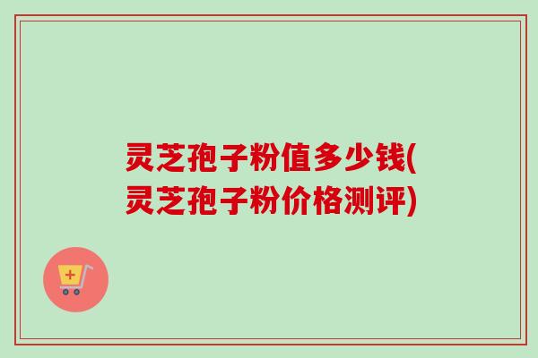 灵芝孢子粉值多少钱(灵芝孢子粉价格测评)-第1张图片-卓越灵芝孢子粉 灵芝孢子粉值多少钱(灵芝孢子粉价格测评)-第1张图片-卓越灵芝孢子粉