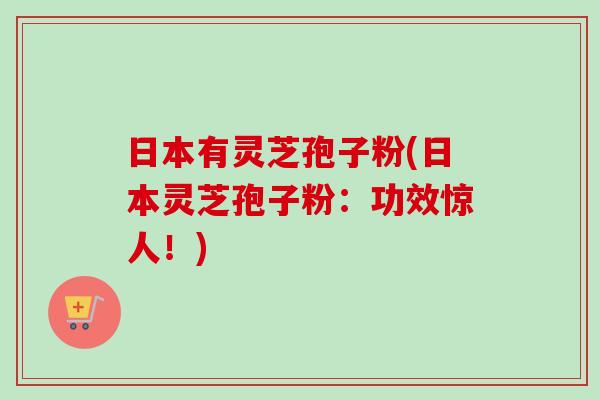 日本有灵芝孢子粉(日本灵芝孢子粉：功效惊人！)-第1张图片-卓越灵芝孢子粉