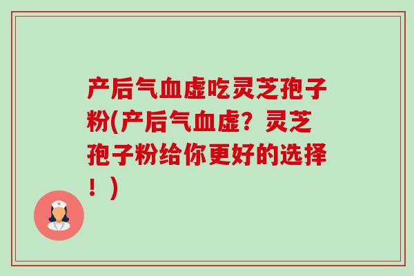 产后气血虚吃灵芝孢子粉(产后气血虚?灵芝孢子粉给你更好的选择!)-第1张图片-卓越灵芝孢子粉 产后气血虚吃灵芝孢子粉(产后气血虚?灵芝孢子粉给你更好的选择!)-第1张图片-卓越灵芝孢子粉