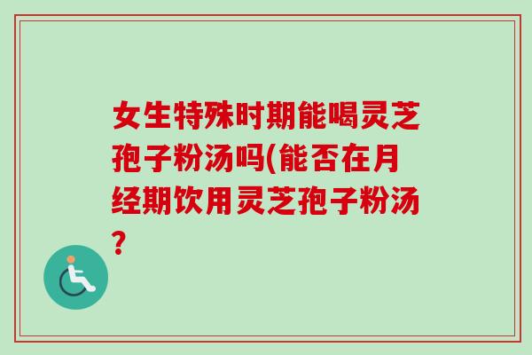 女生特殊时期能喝灵芝孢子粉汤吗(能否在月经期饮用灵芝孢子粉汤？-第1张图片-卓越灵芝孢子粉