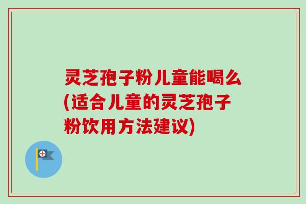 灵芝孢子粉儿童能喝么(适合儿童的灵芝孢子粉饮用方法建议)-第1张图片-卓越灵芝孢子粉 灵芝孢子粉儿童能喝么(适合儿童的灵芝孢子粉饮用方法建议)-第1张图片-卓越灵芝孢子粉