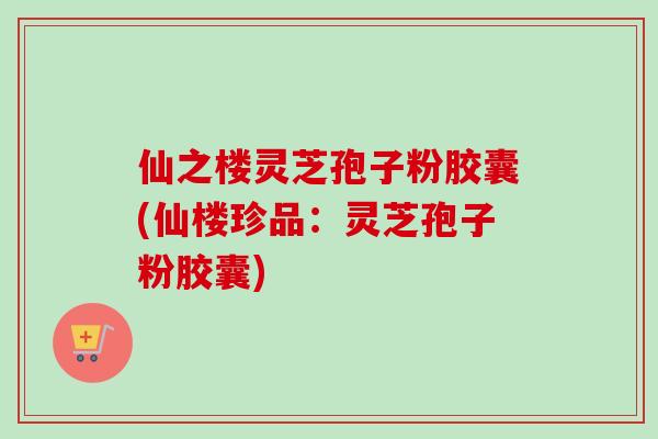 仙之楼灵芝孢子粉胶囊(仙楼珍品:灵芝孢子粉胶囊)-第1张图片-卓越灵芝孢子粉 仙之楼灵芝孢子粉胶囊(仙楼珍品:灵芝孢子粉胶囊)-第1张图片-卓越灵芝孢子粉
