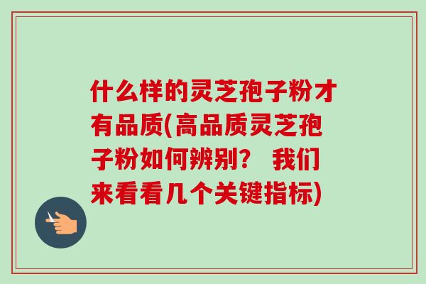 什么样的灵芝孢子粉才有品质(高品质灵芝孢子粉如何辨别? 我们来看看几个关键指标)-第1张图片-卓越灵芝孢子粉 什么样的灵芝孢子粉才有品质(高品质灵芝孢子粉如何辨别? 我们来看看几个关键指标)-第1张图片-卓越灵芝孢子粉