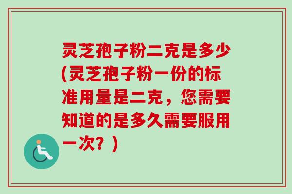 灵芝孢子粉二克是多少(灵芝孢子粉一份的标准用量是二克,您需要知道的是多久需要服用一次?)-第1张图片-卓越灵芝孢子粉 灵芝孢子粉二克是多少(灵芝孢子粉一份的标准用量是二克,您需要知道的是多久需要服用一次?)-第1张图片-卓越灵芝孢子粉