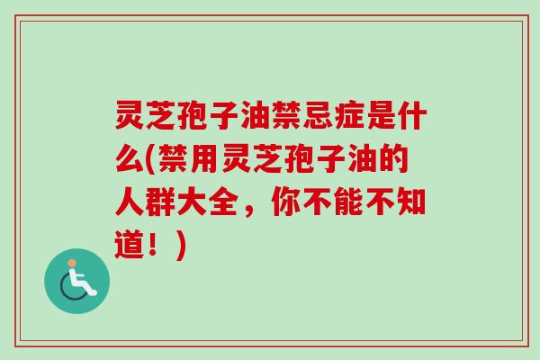灵芝孢子油禁忌症是什么(禁用灵芝孢子油的人群大全,你不能不知道!)-第1张图片-卓越灵芝孢子粉 灵芝孢子油禁忌症是什么(禁用灵芝孢子油的人群大全,你不能不知道!)-第1张图片-卓越灵芝孢子粉