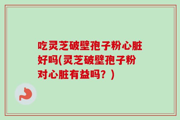 吃灵芝破壁孢子粉心脏好吗(灵芝破壁孢子粉对心脏有益吗?)-第1张图片-卓越灵芝孢子粉 吃灵芝破壁孢子粉心脏好吗(灵芝破壁孢子粉对心脏有益吗?)-第1张图片-卓越灵芝孢子粉